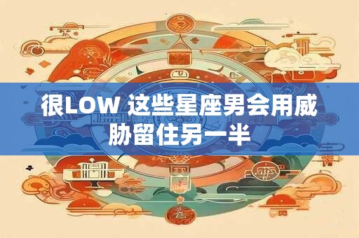 很LOW 这些星座男会用威胁留住另一半