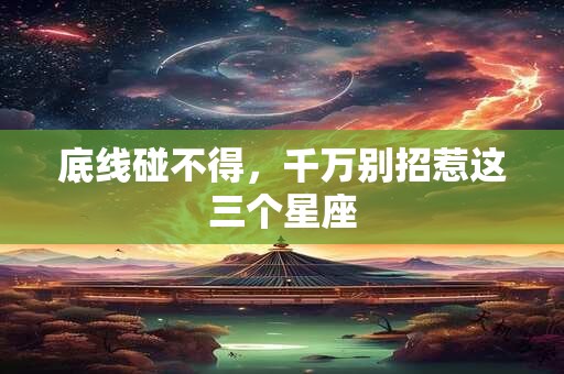 底线碰不得，千万别招惹这三个星座