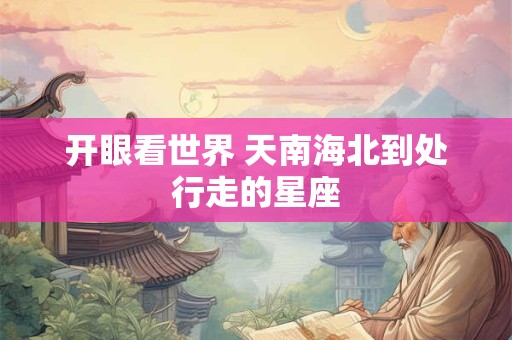 详细阅读:开眼看世界 天南海北到处行走的星座 开眼看世界 天南海北到处行走的星座