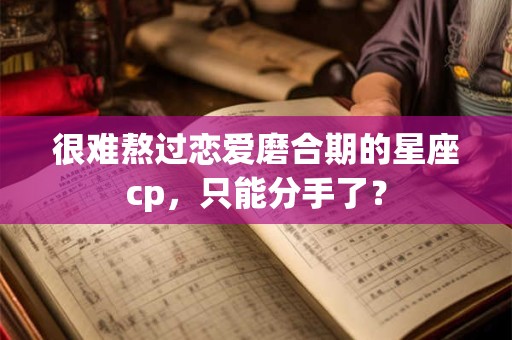 很难熬过恋爱磨合期的星座cp，只能分手了？