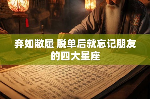 弃如敝履 脱单后就忘记朋友的四大星座