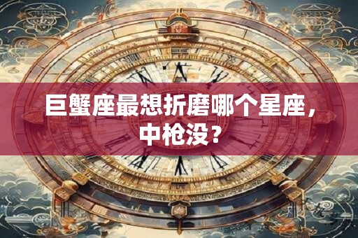 巨蟹座最想折磨哪个星座，中枪没？