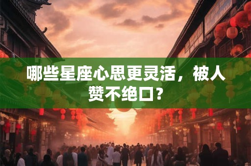 哪些星座心思更灵活，被人赞不绝口？
