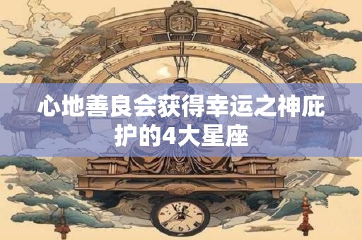 心地善良会获得幸运之神庇护的4大星座