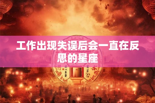 工作出现失误后会一直在反思的星座