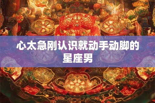 心太急刚认识就动手动脚的星座男