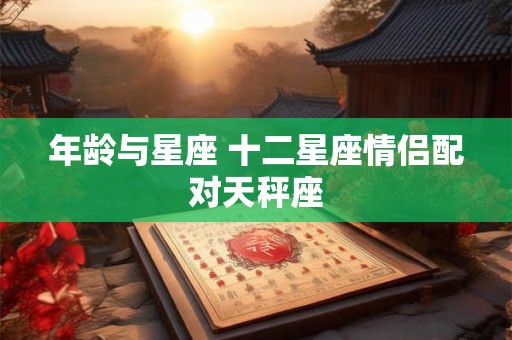 年龄与星座 十二星座情侣配对天秤座