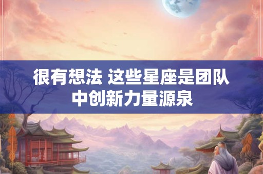 很有想法 这些星座是团队中创新力量源泉