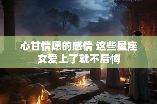 心甘情愿的感情 这些星座女爱上了就不后悔