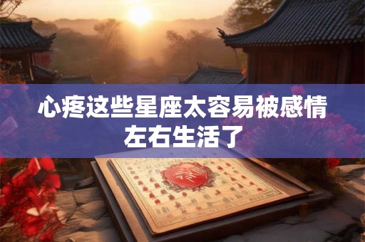 心疼这些星座太容易被感情左右生活了