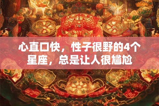 心直口快，性子很野的4个星座，总是让人很尴尬