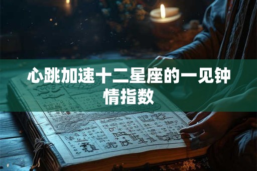 心跳加速十二星座的一见钟情指数