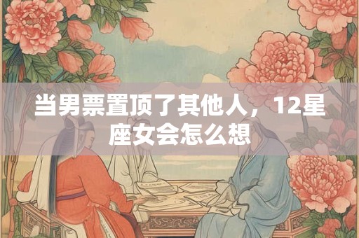 当男票置顶了其他人，12星座女会怎么想