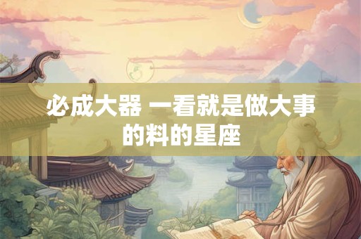 必成大器 一看就是做大事的料的星座