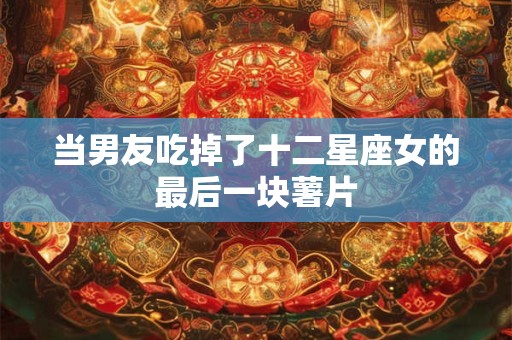当男友吃掉了十二星座女的最后一块薯片