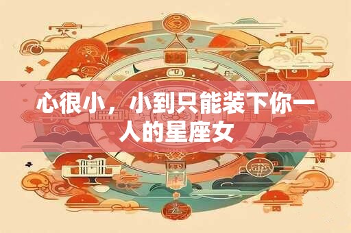 心很小，小到只能装下你一人的星座女