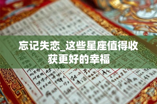 忘记失恋_这些星座值得收获更好的幸福
