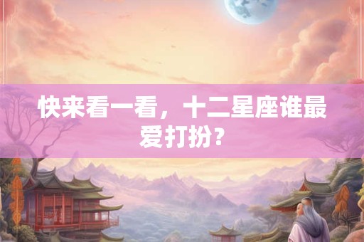 快来看一看，十二星座谁最爱打扮？