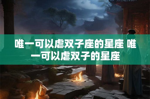 唯一可以虐双子座的星座 唯一可以虐双子的星座