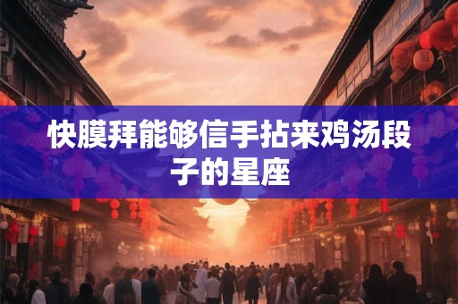 快膜拜能够信手拈来鸡汤段子的星座