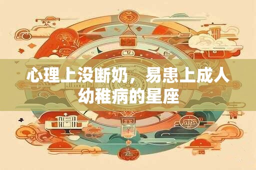 心理上没断奶，易患上成人幼稚病的星座