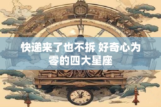 快递来了也不拆 好奇心为零的四大星座