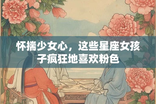 怀揣少女心，这些星座女孩子疯狂地喜欢粉色