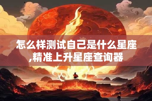 怎么样测试自己是什么星座,精准上升星座查询器 怎么样测试自己是什么星座,精准上升星座查询器