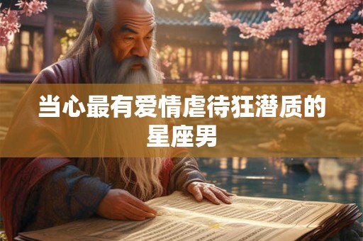 当心最有爱情虐待狂潜质的星座男