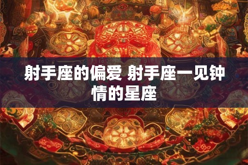 详细阅读:射手座的偏爱 射手座一见钟情的星座 射手座的偏爱 射手座一见钟情的星座