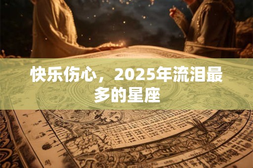 快乐伤心，2025年流泪最多的星座