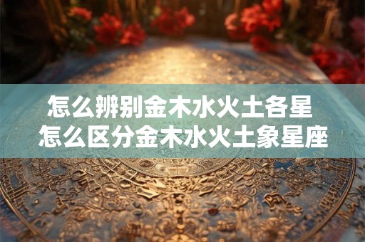 怎么辨别金木水火土各星 怎么区分金木水火土象星座