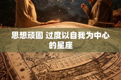 思想顽固 过度以自我为中心的星座