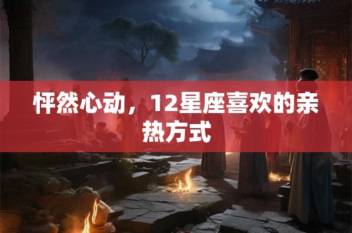 怦然心动，12星座喜欢的亲热方式