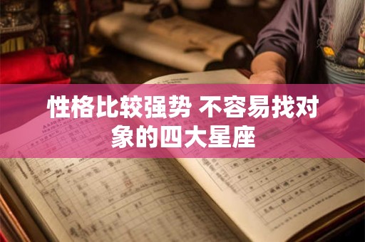 性格比较强势 不容易找对象的四大星座