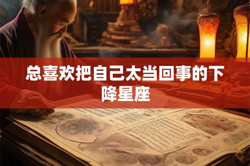 总喜欢把自己太当回事的下降星座