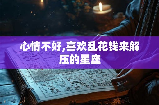 心情不好,喜欢乱花钱来解压的星座