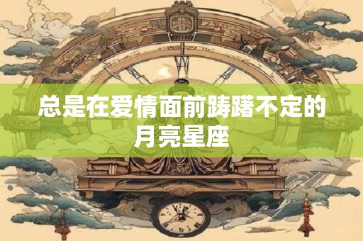 总是在爱情面前踌躇不定的月亮星座