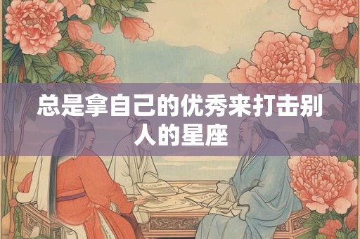 总是拿自己的优秀来打击别人的星座