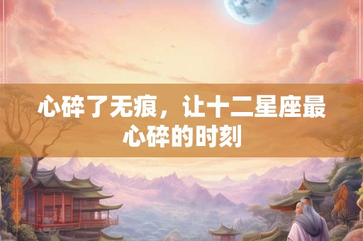 心碎了无痕，让十二星座最心碎的时刻
