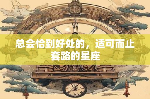 总会恰到好处的，适可而止套路的星座