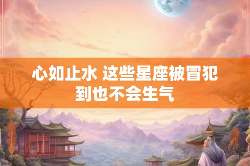 心如止水 这些星座被冒犯到也不会生气