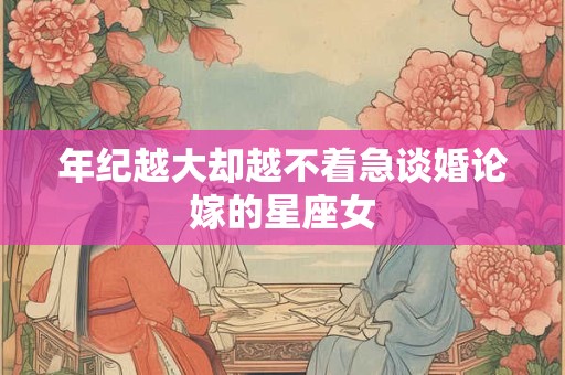 年纪越大却越不着急谈婚论嫁的星座女