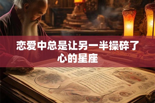 恋爱中总是让另一半操碎了心的星座