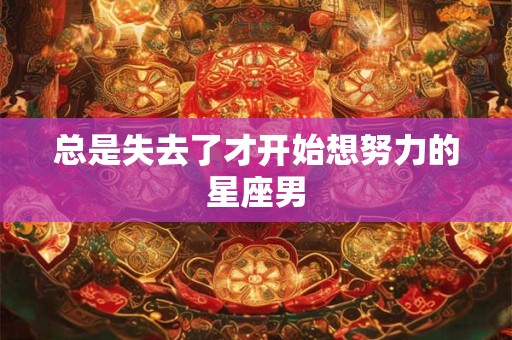 总是失去了才开始想努力的星座男