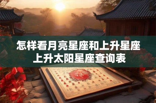 怎样看月亮星座和上升星座 上升太阳星座查询表
