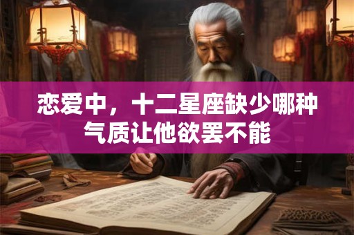 恋爱中，十二星座缺少哪种气质让他欲罢不能
