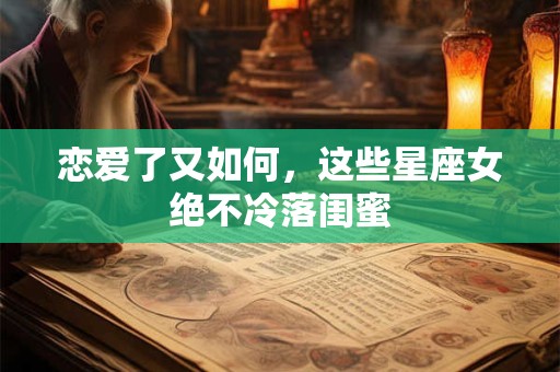 恋爱了又如何，这些星座女绝不冷落闺蜜