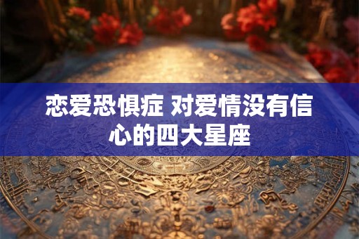 恋爱恐惧症 对爱情没有信心的四大星座