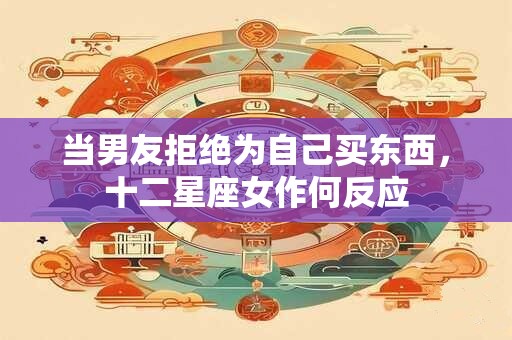 当男友拒绝为自己买东西，十二星座女作何反应